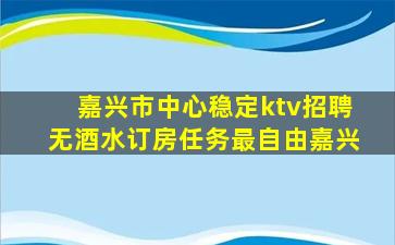 嘉兴市中心稳定ktv招聘无酒水订房任务最自由嘉兴
