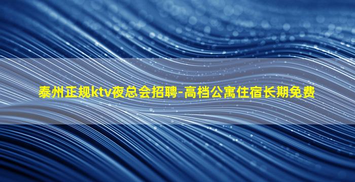 泰州正规ktv夜总会招聘-高档公寓住宿长期免费